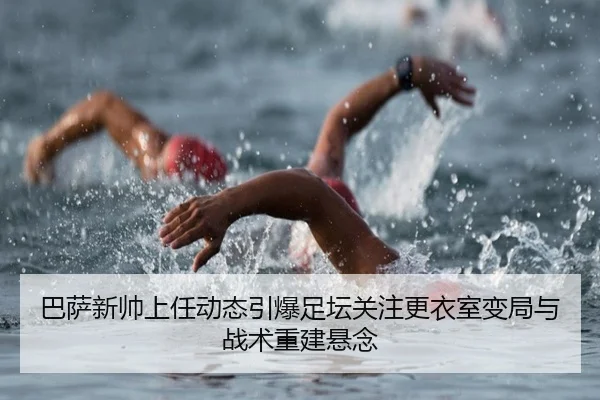 巴萨新帅上任动态引爆足坛关注更衣室变局与战术重建悬念