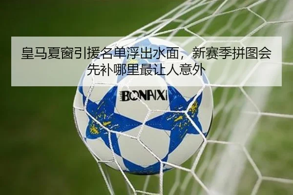 皇马夏窗引援名单浮出水面，新赛季拼图会先补哪里最让人意外