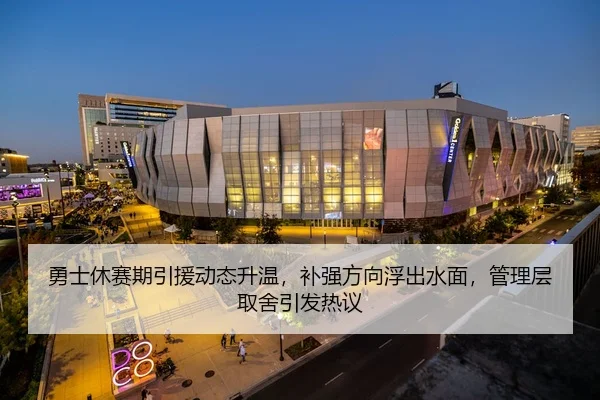 勇士休赛期引援动态升温，补强方向浮出水面，管理层取舍引发热议